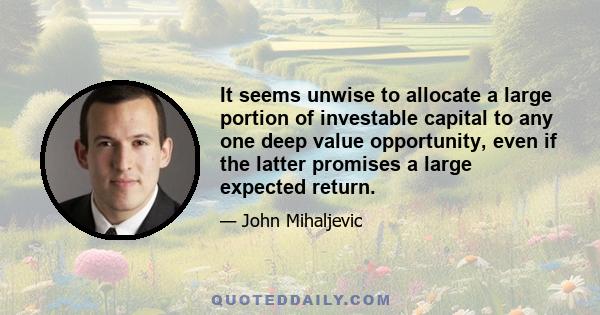 It seems unwise to allocate a large portion of investable capital to any one deep value opportunity, even if the latter promises a large expected return.