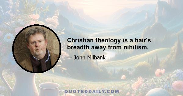 Christian theology is a hair's breadth away from nihilism.