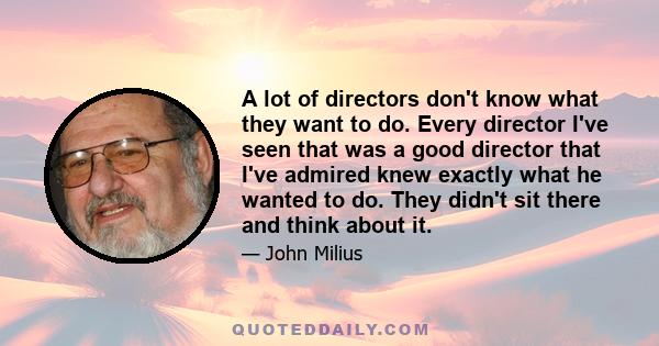 A lot of directors don't know what they want to do. Every director I've seen that was a good director that I've admired knew exactly what he wanted to do. They didn't sit there and think about it.