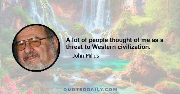 A lot of people thought of me as a threat to Western civilization.