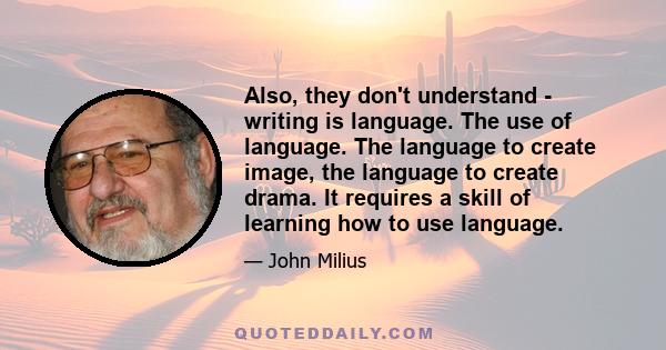 Also, they don't understand - writing is language. The use of language. The language to create image, the language to create drama. It requires a skill of learning how to use language.