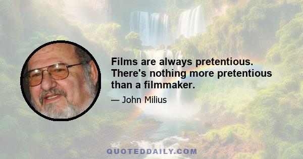 Films are always pretentious. There's nothing more pretentious than a filmmaker.