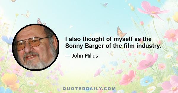 I also thought of myself as the Sonny Barger of the film industry.