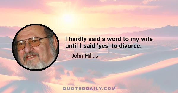 I hardly said a word to my wife until I said 'yes' to divorce.