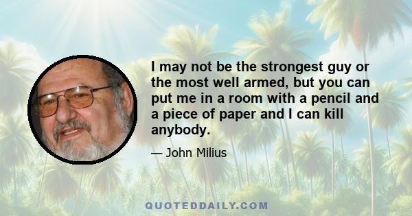 I may not be the strongest guy or the most well armed, but you can put me in a room with a pencil and a piece of paper and I can kill anybody.