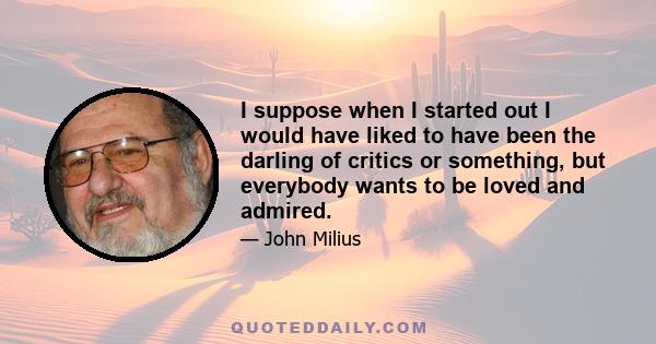 I suppose when I started out I would have liked to have been the darling of critics or something, but everybody wants to be loved and admired.