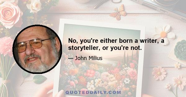 No, you're either born a writer, a storyteller, or you're not.