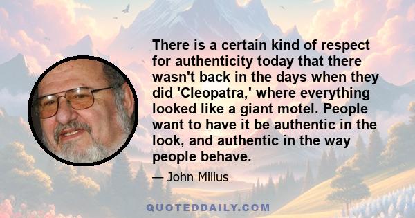 There is a certain kind of respect for authenticity today that there wasn't back in the days when they did 'Cleopatra,' where everything looked like a giant motel. People want to have it be authentic in the look, and