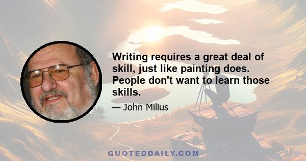 Writing requires a great deal of skill, just like painting does. People don't want to learn those skills.