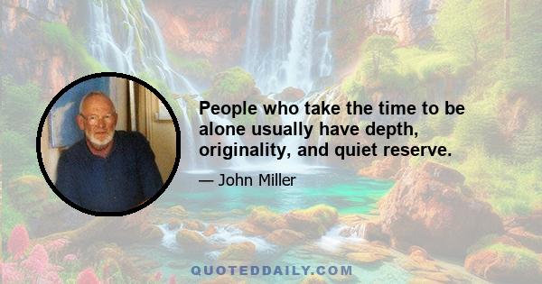 People who take the time to be alone usually have depth, originality, and quiet reserve.