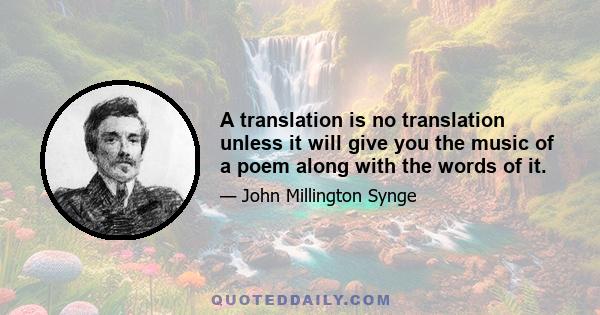 A translation is no translation unless it will give you the music of a poem along with the words of it.