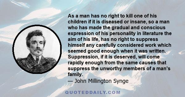 As a man has no right to kill one of his children if it is diseased or insane, so a man who has made the gradual and conscious expression of his personality in literature the aim of his life, has no right to suppress