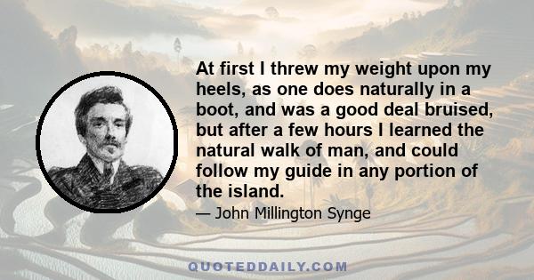 At first I threw my weight upon my heels, as one does naturally in a boot, and was a good deal bruised, but after a few hours I learned the natural walk of man, and could follow my guide in any portion of the island.