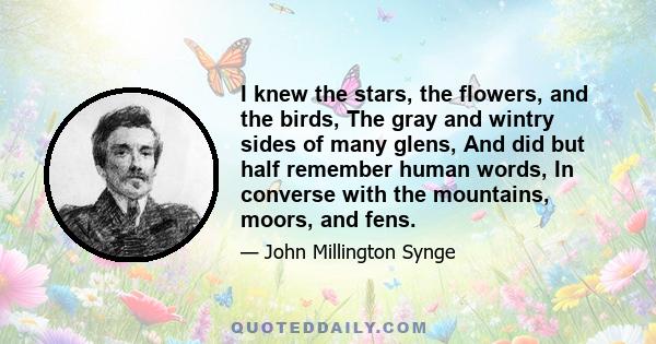 I knew the stars, the flowers, and the birds, The gray and wintry sides of many glens, And did but half remember human words, In converse with the mountains, moors, and fens.