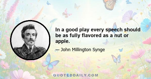 In a good play every speech should be as fully flavored as a nut or apple.