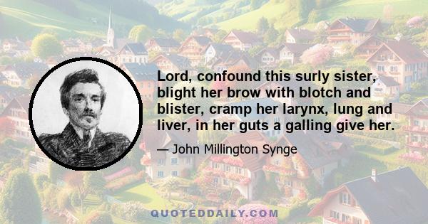 Lord, confound this surly sister, blight her brow with blotch and blister, cramp her larynx, lung and liver, in her guts a galling give her.