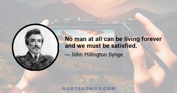 No man at all can be living forever and we must be satisfied.