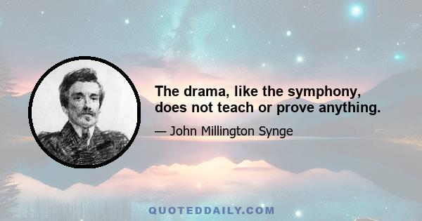 The drama, like the symphony, does not teach or prove anything.