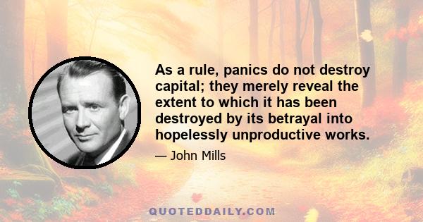 As a rule, panics do not destroy capital; they merely reveal the extent to which it has been destroyed by its betrayal into hopelessly unproductive works.