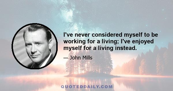 I've never considered myself to be working for a living; I've enjoyed myself for a living instead.