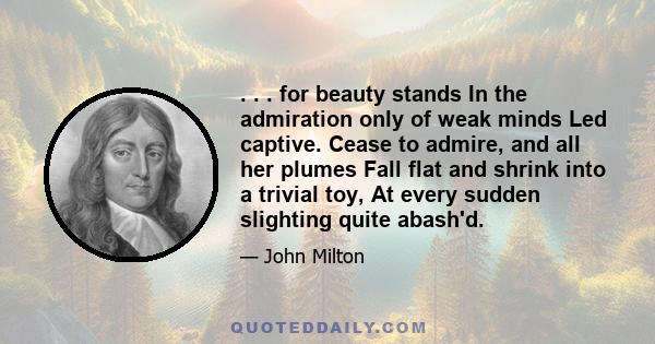 . . . for beauty stands In the admiration only of weak minds Led captive. Cease to admire, and all her plumes Fall flat and shrink into a trivial toy, At every sudden slighting quite abash'd.