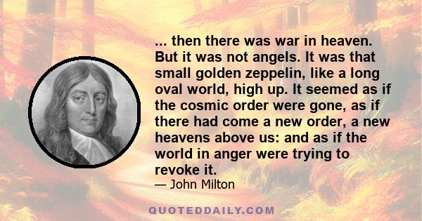 ... then there was war in heaven. But it was not angels. It was that small golden zeppelin, like a long oval world, high up. It seemed as if the cosmic order were gone, as if there had come a new order, a new heavens