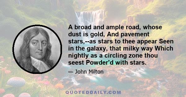 A broad and ample road, whose dust is gold, And pavement stars,--as stars to thee appear Seen in the galaxy, that milky way Which nightly as a circling zone thou seest Powder'd with stars.