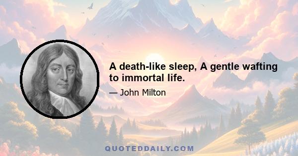 A death-like sleep, A gentle wafting to immortal life.