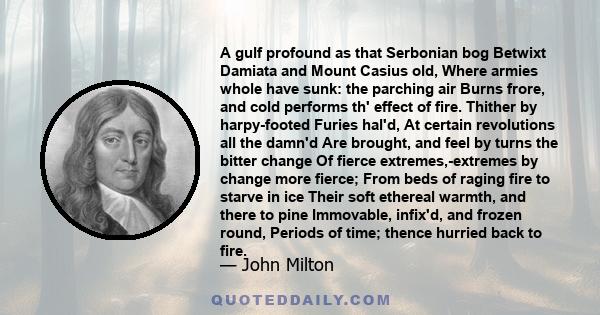 A gulf profound as that Serbonian bog Betwixt Damiata and Mount Casius old, Where armies whole have sunk: the parching air Burns frore, and cold performs th' effect of fire. Thither by harpy-footed Furies hal'd, At