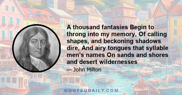 A thousand fantasies Begin to throng into my memory, Of calling shapes, and beckoning shadows dire, And airy tongues that syllable men's names On sands and shores and desert wildernesses