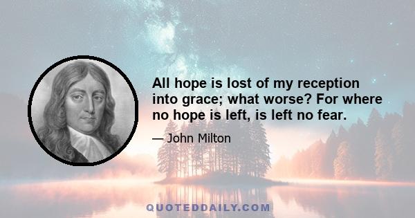 All hope is lost of my reception into grace; what worse? For where no hope is left, is left no fear.