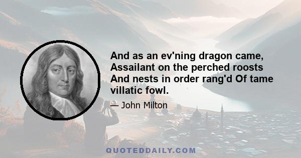 And as an ev'ning dragon came, Assailant on the perched roosts And nests in order rang'd Of tame villatic fowl.