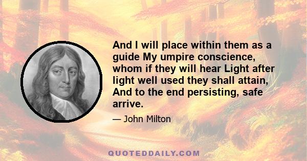 And I will place within them as a guide My umpire conscience, whom if they will hear Light after light well used they shall attain, And to the end persisting, safe arrive.