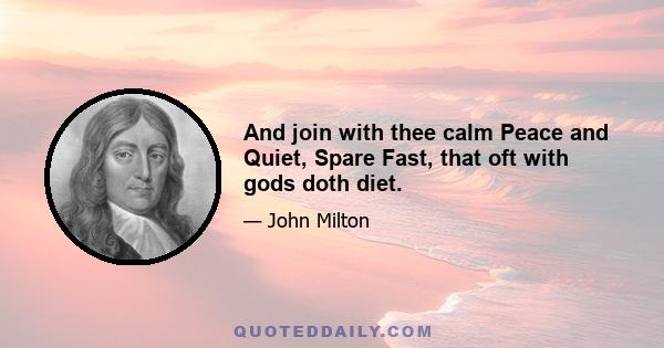 And join with thee calm Peace and Quiet, Spare Fast, that oft with gods doth diet.