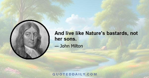 And live like Nature's bastards, not her sons.