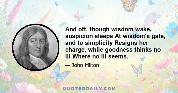 And oft, though wisdom wake, suspicion sleeps At wisdom's gate, and to simplicity Resigns her charge, while goodness thinks no ill Where no ill seems.