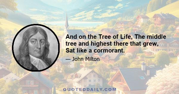 And on the Tree of Life, The middle tree and highest there that grew, Sat like a cormorant.