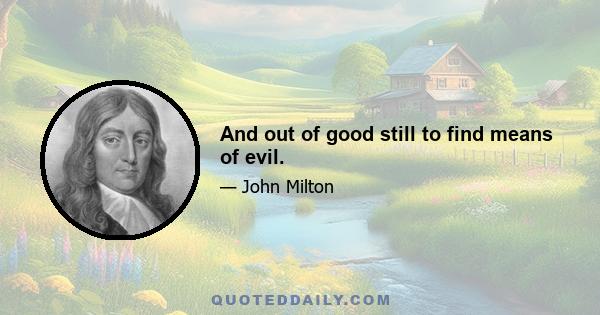 And out of good still to find means of evil.