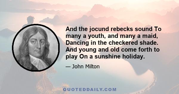 And the jocund rebecks sound To many a youth, and many a maid, Dancing in the checkered shade. And young and old come forth to play On a sunshine holiday.