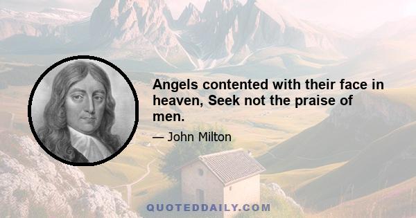 Angels contented with their face in heaven, Seek not the praise of men.