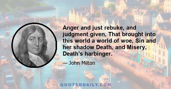 Anger and just rebuke, and judgment given, That brought into this world a world of woe, Sin and her shadow Death, and Misery, Death's harbinger.