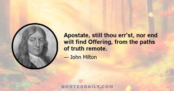 Apostate, still thou err'st, nor end wilt find Offering, from the paths of truth remote.