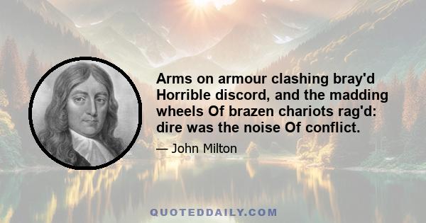 Arms on armour clashing bray'd Horrible discord, and the madding wheels Of brazen chariots rag'd: dire was the noise Of conflict.