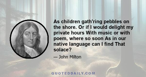 As children gath'ring pebbles on the shore. Or if I would delight my private hours With music or with poem, where so soon As in our native language can I find That solace?