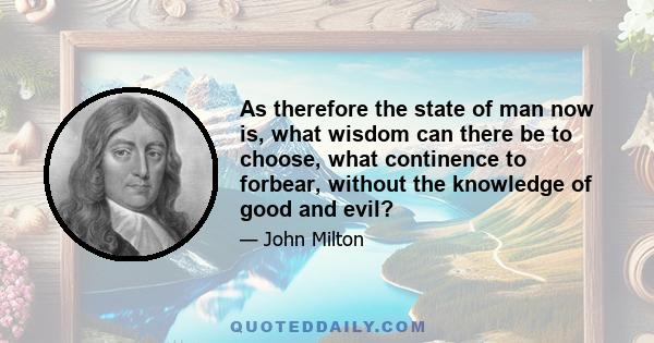 As therefore the state of man now is, what wisdom can there be to choose, what continence to forbear, without the knowledge of good and evil?