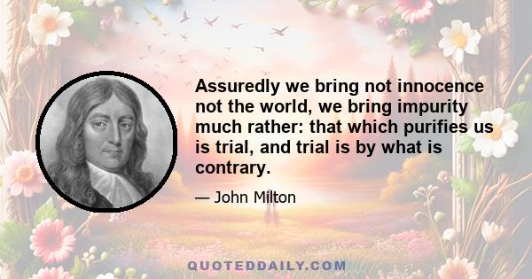 Assuredly we bring not innocence not the world, we bring impurity much rather: that which purifies us is trial, and trial is by what is contrary.