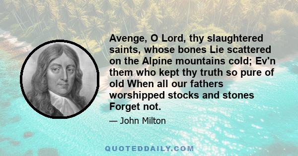 Avenge, O Lord, thy slaughtered saints, whose bones Lie scattered on the Alpine mountains cold; Ev'n them who kept thy truth so pure of old When all our fathers worshipped stocks and stones Forget not.