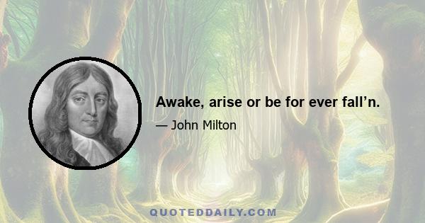 Awake, arise or be for ever fall’n.