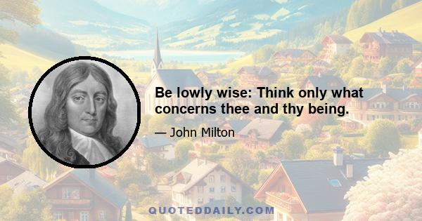 Be lowly wise: Think only what concerns thee and thy being.