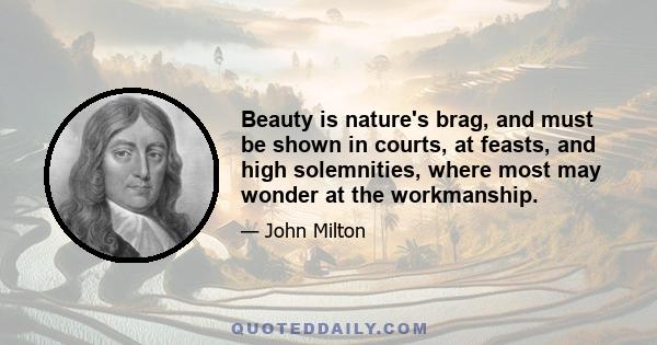 Beauty is nature's brag, and must be shown in courts, at feasts, and high solemnities, where most may wonder at the workmanship.